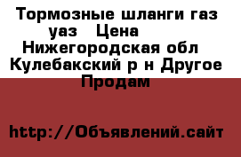 Тормозные шланги газ-уаз › Цена ­ 75 - Нижегородская обл., Кулебакский р-н Другое » Продам   